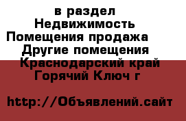  в раздел : Недвижимость » Помещения продажа »  » Другие помещения . Краснодарский край,Горячий Ключ г.